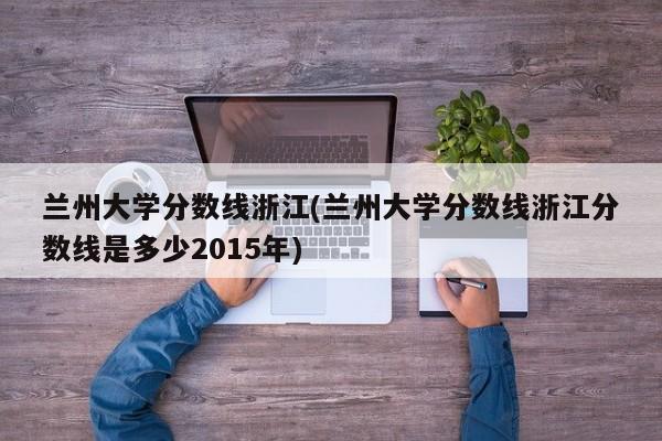 兰州大学分数线浙江(兰州大学分数线浙江分数线是多少2015年)