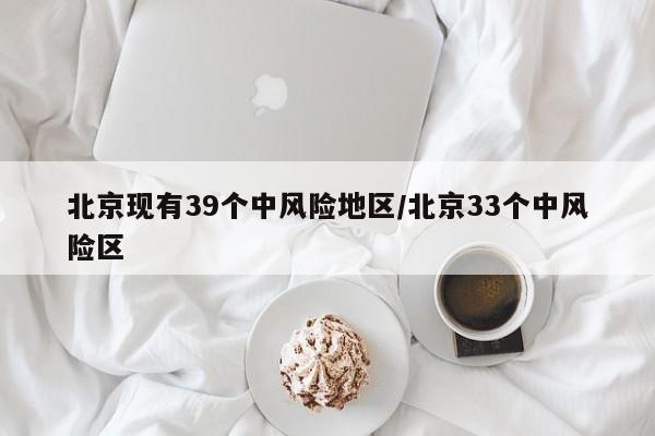北京现有39个中风险地区/北京33个中风险区