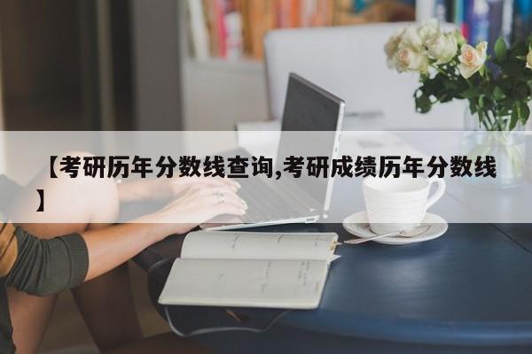 【考研历年分数线查询,考研成绩历年分数线】
