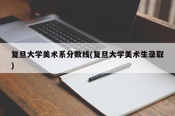 复旦大学美术系分数线(复旦大学美术生录取)