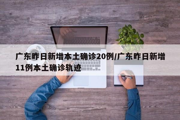 广东昨日新增本土确诊20例/广东昨日新增11例本土确诊轨迹