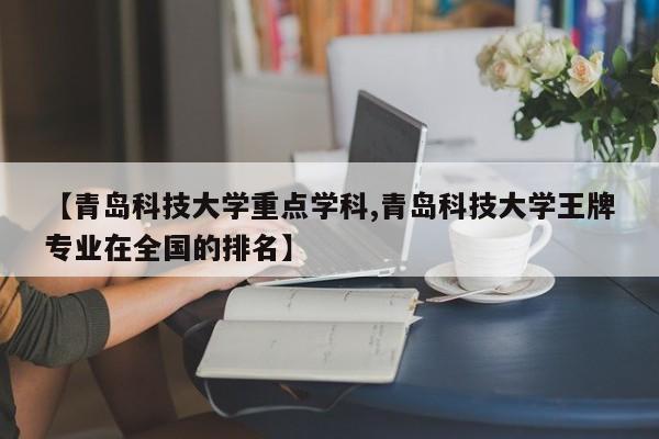 【青岛科技大学重点学科,青岛科技大学王牌专业在全国的排名】