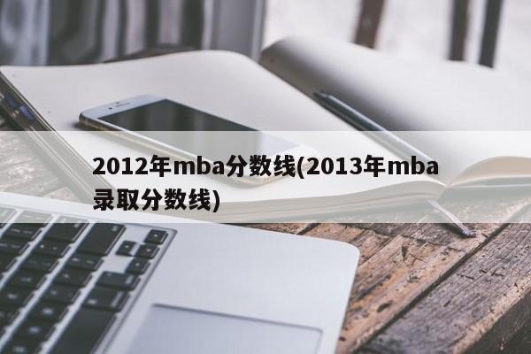 2012年mba分数线(2013年mba录取分数线)