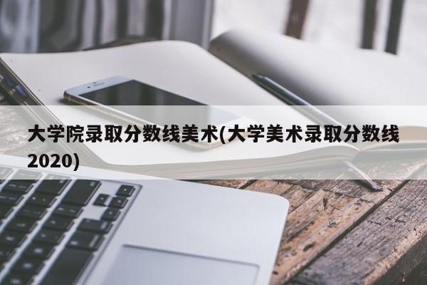 大学院录取分数线美术(大学美术录取分数线2020)