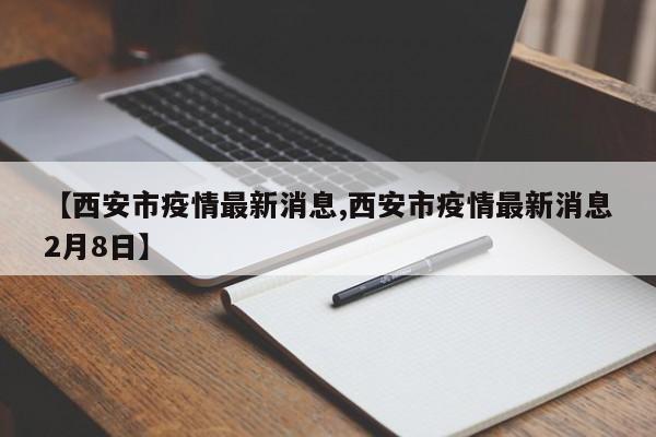 【西安市疫情最新消息,西安市疫情最新消息2月8日】