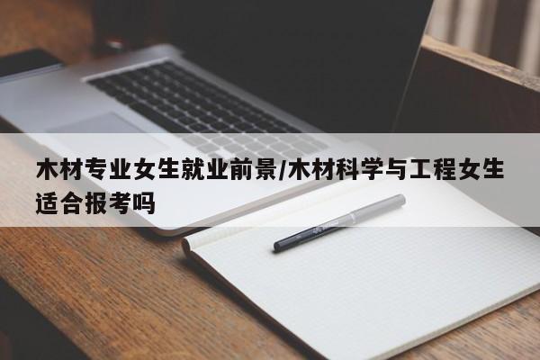 木材专业女生就业前景/木材科学与工程女生适合报考吗