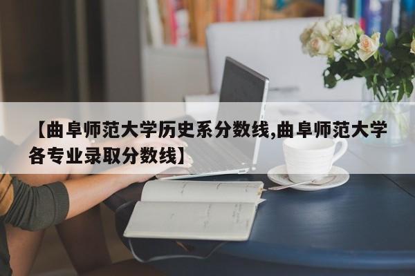 【曲阜师范大学历史系分数线,曲阜师范大学各专业录取分数线】