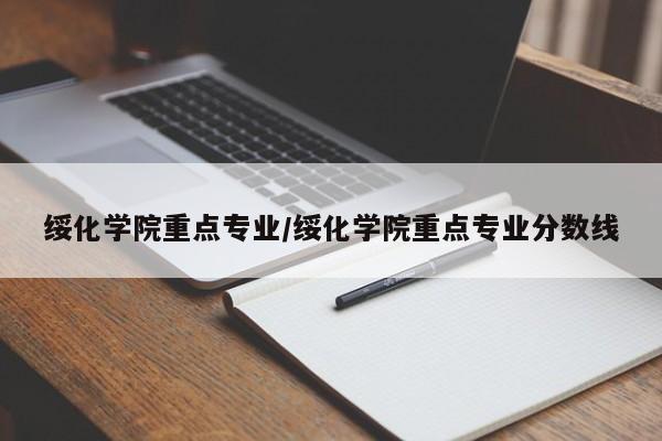 绥化学院重点专业/绥化学院重点专业分数线