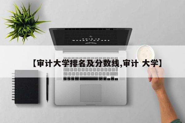 【审计大学排名及分数线,审计 大学】