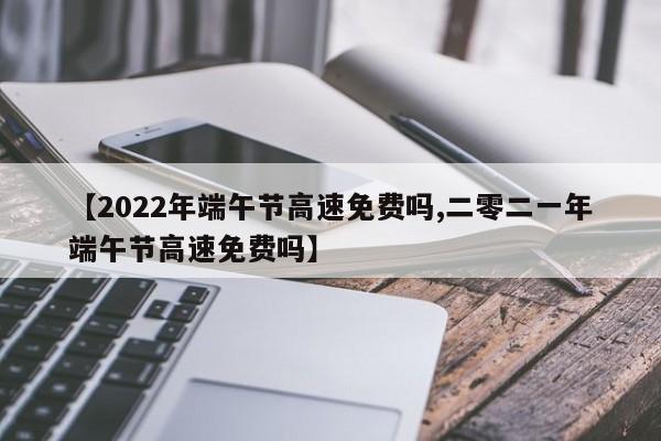 【2022年端午节高速免费吗,二零二一年端午节高速免费吗】