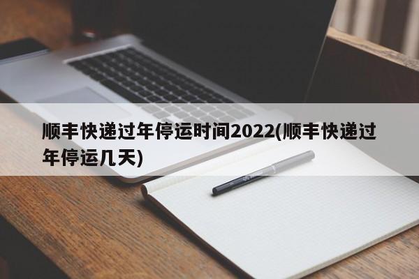 顺丰快递过年停运时间2022(顺丰快递过年停运几天)