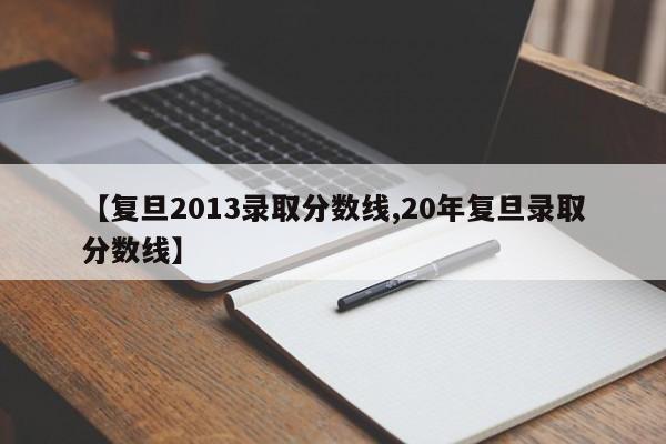 【复旦2013录取分数线,20年复旦录取分数线】