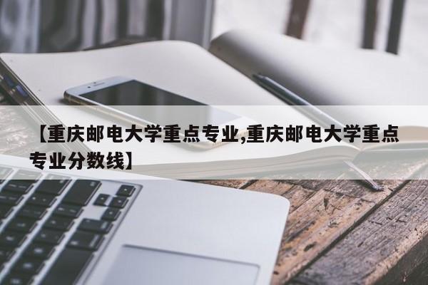 【重庆邮电大学重点专业,重庆邮电大学重点专业分数线】