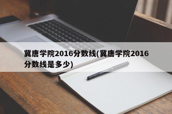 冀唐学院2016分数线(冀唐学院2016分数线是多少)