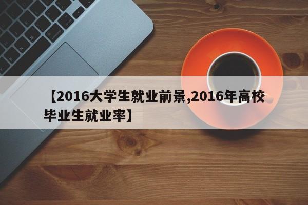 【2016大学生就业前景,2016年高校毕业生就业率】