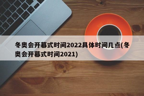 冬奥会开幕式时间2022具体时间几点(冬奥会开幕式时间2021)