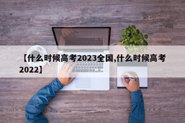 【什么时候高考2023全国,什么时候高考2022】