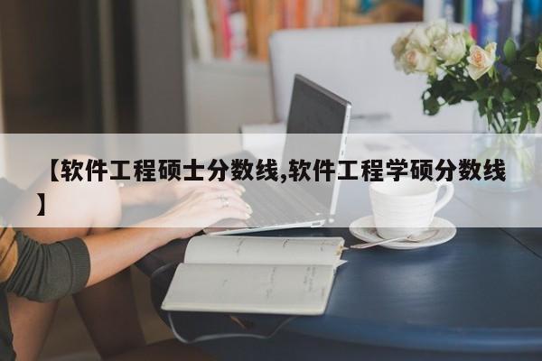 【软件工程硕士分数线,软件工程学硕分数线】