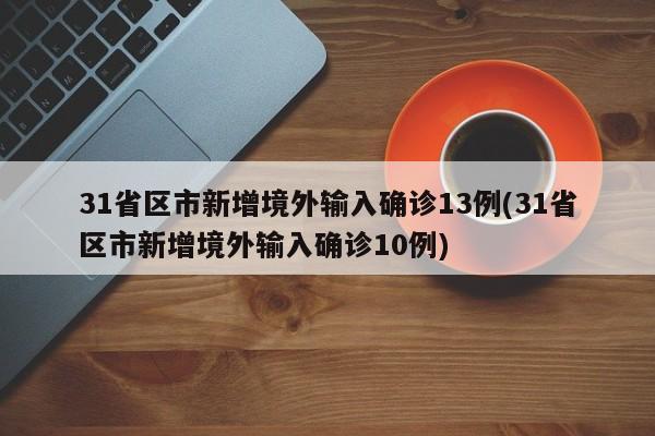 31省区市新增境外输入确诊13例(31省区市新增境外输入确诊10例)