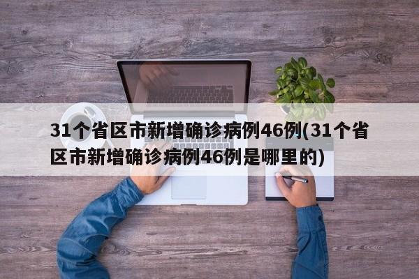 31个省区市新增确诊病例46例(31个省区市新增确诊病例46例是哪里的)