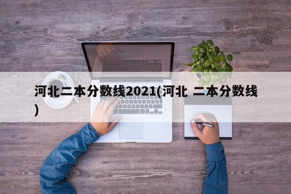河北二本分数线2021(河北 二本分数线)