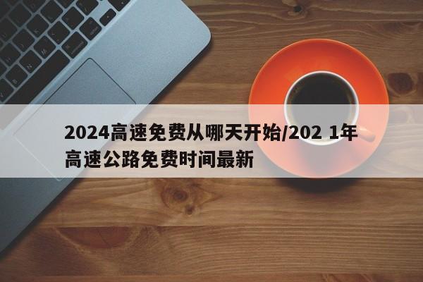 2024高速免费从哪天开始/202 1年高速公路免费时间最新
