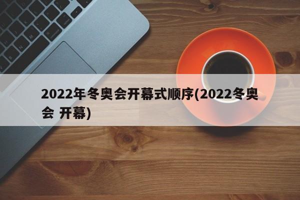 2022年冬奥会开幕式顺序(2022冬奥会 开幕)
