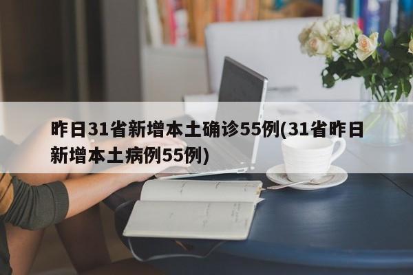 昨日31省新增本土确诊55例(31省昨日新增本土病例55例)