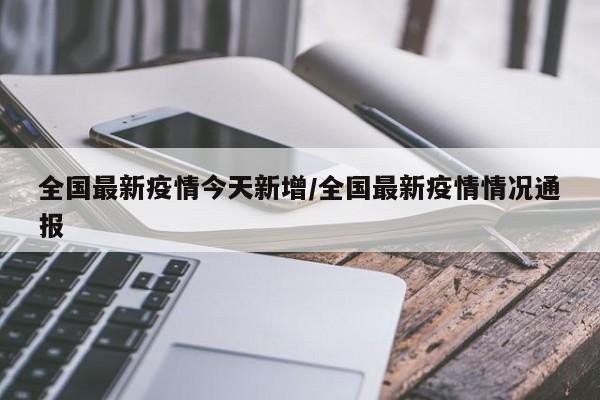 全国最新疫情今天新增/全国最新疫情情况通报