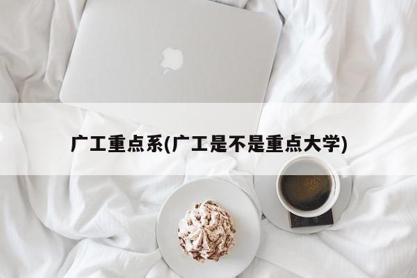广工重点系(广工是不是重点大学)